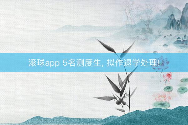 滚球app 5名测度生， 拟作退学处理!