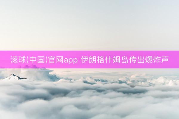 滚球(中国)官网app 伊朗格什姆岛传出爆炸声