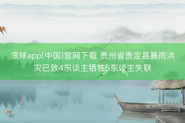 滚球app(中国)官网下载 贵州省贵定县暴雨洪灾已致4东谈主牺牲5东谈主失联