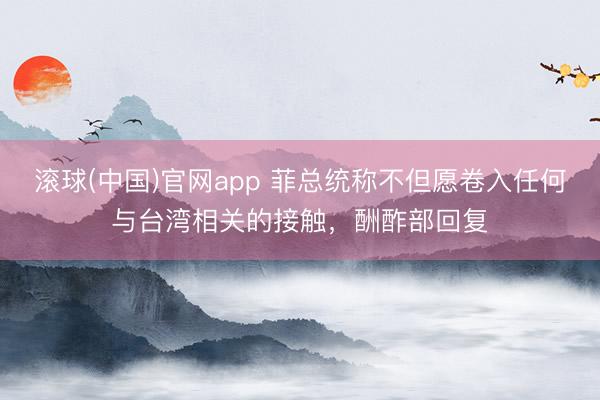 滚球(中国)官网app 菲总统称不但愿卷入任何与台湾相关的接触，酬酢部回复