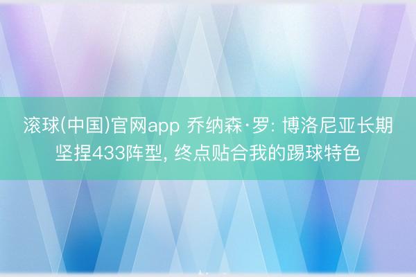 滚球(中国)官网app 乔纳森·罗: 博洛尼亚长期坚捏433阵型， 终点贴合我的踢球特色