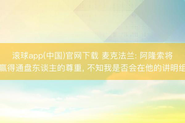 滚球app(中国)官网下载 麦克法兰: 阿隆索将赢得通盘东谈主的尊重， 不知我是否会在他的讲明组