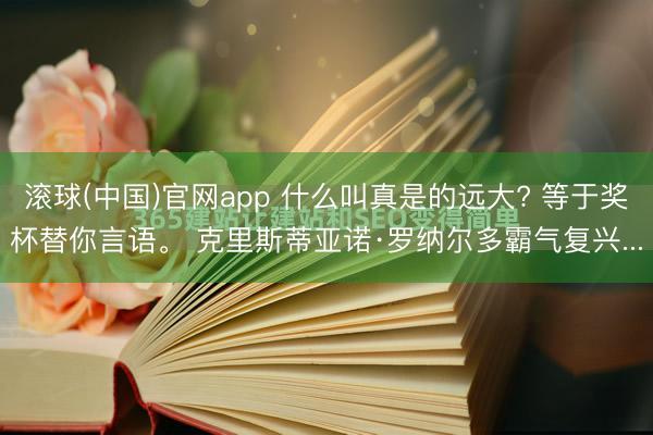 滚球(中国)官网app 什么叫真是的远大? 等于奖杯替你言语。 克里斯蒂亚诺·罗纳尔多霸气复兴...
