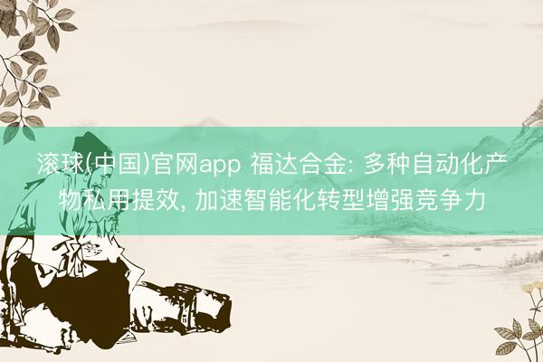滚球(中国)官网app 福达合金: 多种自动化产物私用提效， 加速智能化转型增强竞争力