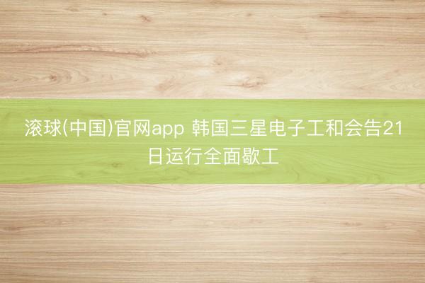 滚球(中国)官网app 韩国三星电子工和会告21日运行全面歇工