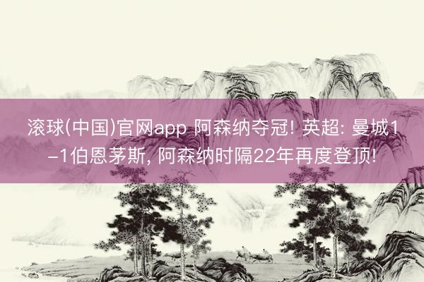 滚球(中国)官网app 阿森纳夺冠! 英超: 曼城1-1伯恩茅斯， 阿森纳时隔22年再度登顶!