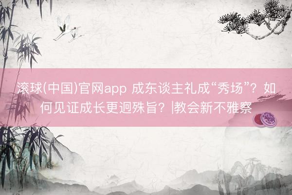 滚球(中国)官网app 成东谈主礼成“秀场”？如何见证成长更迥殊旨？|教会新不雅察
