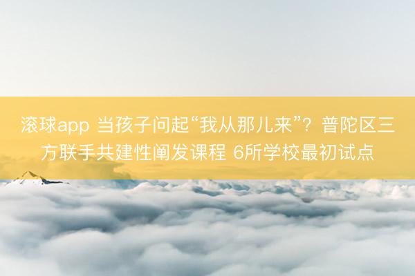 滚球app 当孩子问起“我从那儿来”？普陀区三方联手共建性阐发课程 6所学校最初试点