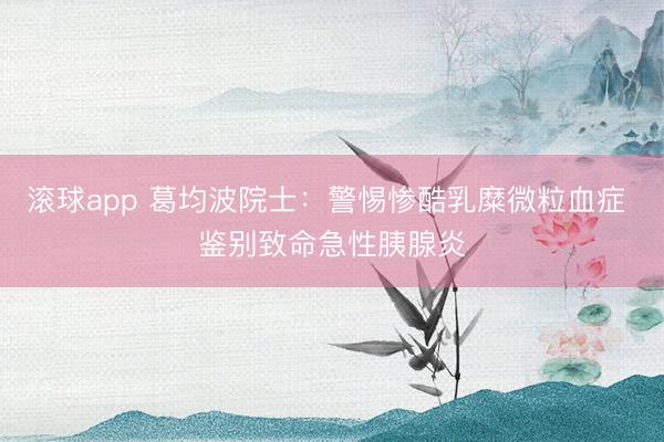 滚球app 葛均波院士：警惕惨酷乳糜微粒血症 鉴别致命急性胰腺炎