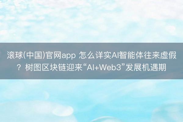 滚球(中国)官网app 怎么详实AI智能体往来虚假？树图区块链迎来“AI+Web3”发展机遇期
