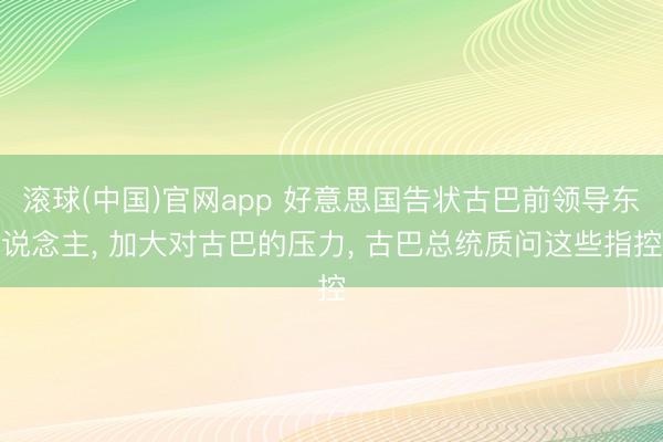 滚球(中国)官网app 好意思国告状古巴前领导东说念主， 加大对古巴的压力， 古巴总统质问这些指控