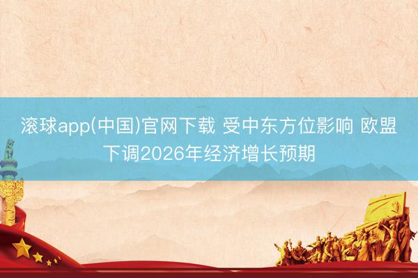 滚球app(中国)官网下载 受中东方位影响 欧盟下调2026年经济增长预期