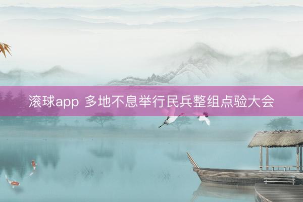 滚球app 多地不息举行民兵整组点验大会