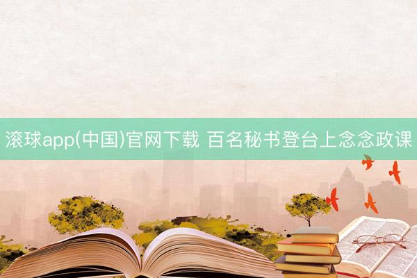 滚球app(中国)官网下载 百名秘书登台上念念政课