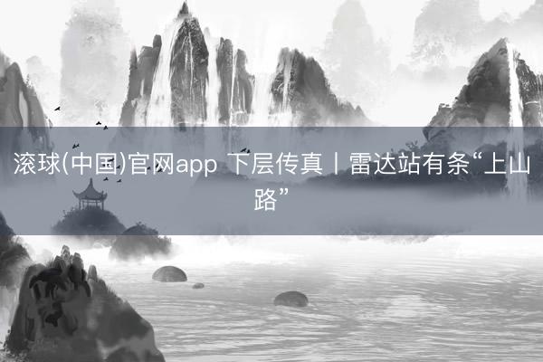 滚球(中国)官网app 下层传真丨雷达站有条“上山路”