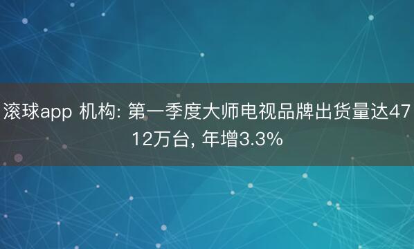 滚球app 机构: 第一季度大师电视品牌出货量达4712万台， 年增3.3%