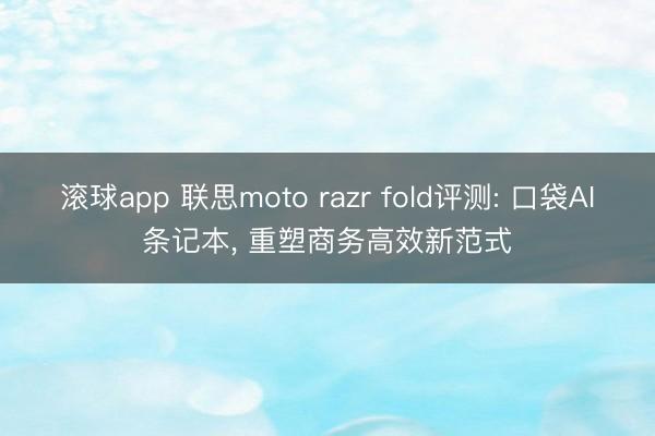 滚球app 联思moto razr fold评测: 口袋AI条记本， 重塑商务高效新范式