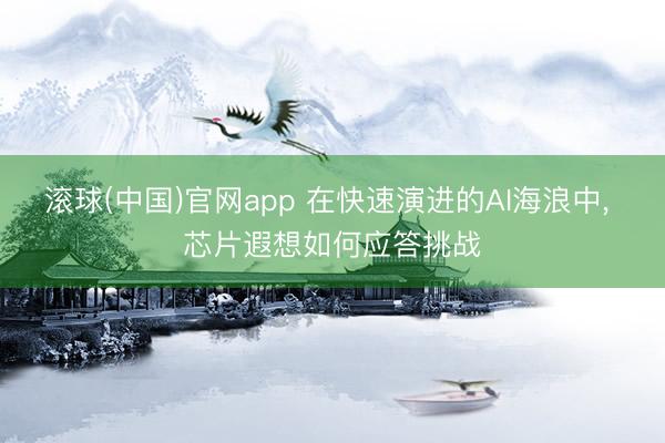 滚球(中国)官网app 在快速演进的AI海浪中， 芯片遐想如何应答挑战