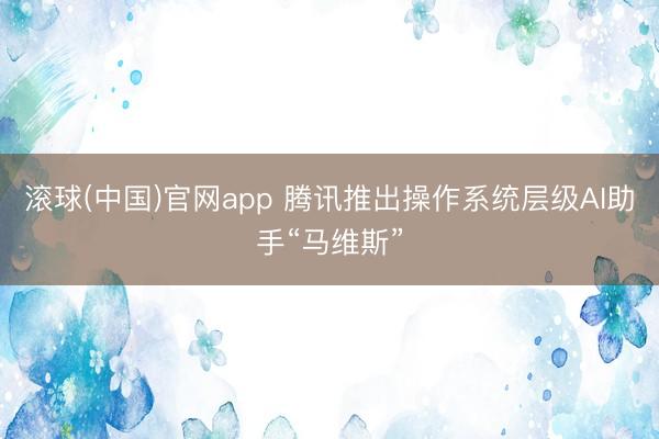 滚球(中国)官网app 腾讯推出操作系统层级AI助手“马维斯”