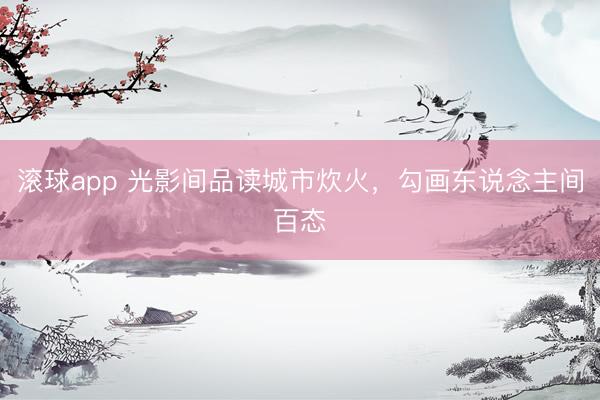 滚球app 光影间品读城市炊火，勾画东说念主间百态