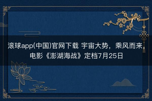 滚球app(中国)官网下载 宇宙大势，乘风而来，电影《澎湖海战》定档7月25日