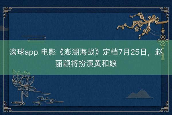 滚球app 电影《澎湖海战》定档7月25日，赵丽颖将扮演黄和娘