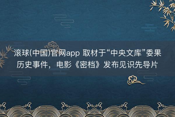 滚球(中国)官网app 取材于“中央文库”委果历史事件,电影《密档》发布见识先导片