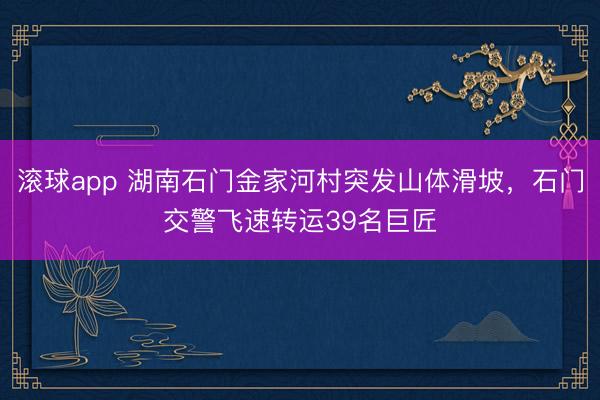 滚球app 湖南石门金家河村突发山体滑坡，石门交警飞速转运39名巨匠