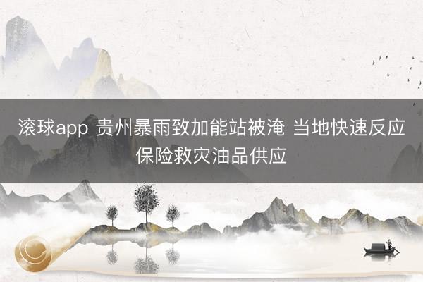 滚球app 贵州暴雨致加能站被淹 当地快速反应保险救灾油品供应