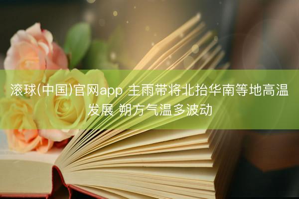 滚球(中国)官网app 主雨带将北抬华南等地高温发展 朔方气温多波动