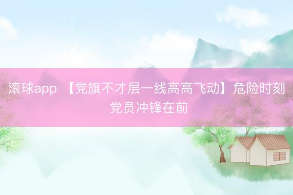 滚球app 【党旗不才层一线高高飞动】危险时刻 党员冲锋在前