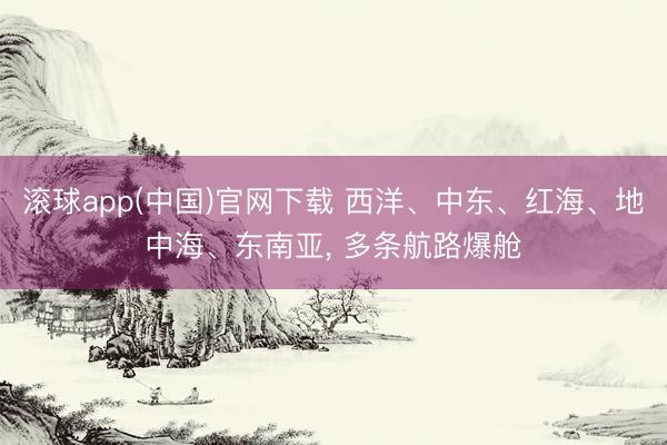 滚球app(中国)官网下载 西洋、中东、红海、地中海、东南亚， 多条航路爆舱