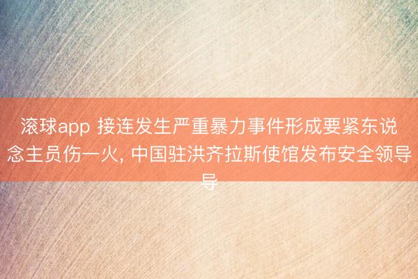 滚球app 接连发生严重暴力事件形成要紧东说念主员伤一火， 中国驻洪齐拉斯使馆发布安全领导