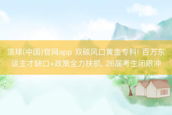滚球(中国)官网app 双碳风口黄金专科! 百万东谈主才缺口+政策全力扶抓, 26届考生闭眼冲