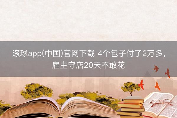 滚球app(中国)官网下载 4个包子付了2万多，雇主守店20天不敢花