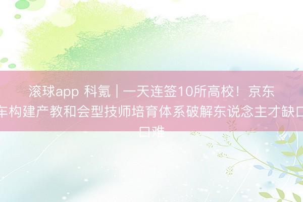 滚球app 科氪 | 一天连签10所高校！京东养车构建产教和会型技师培育体系破解东说念主才缺口难