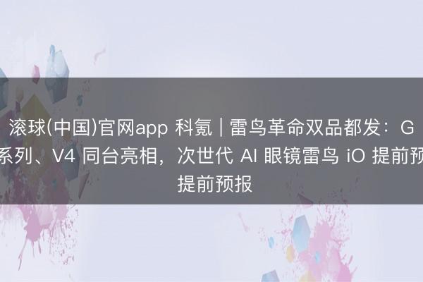 滚球(中国)官网app 科氪 | 雷鸟革命双品都发：GT 系列、V4 同台亮相，次世代 AI 眼镜雷鸟 iO 提前预报