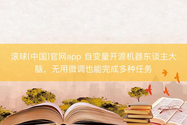 滚球(中国)官网app 自变量开源机器东谈主大脑，无用微调也能完成多种任务