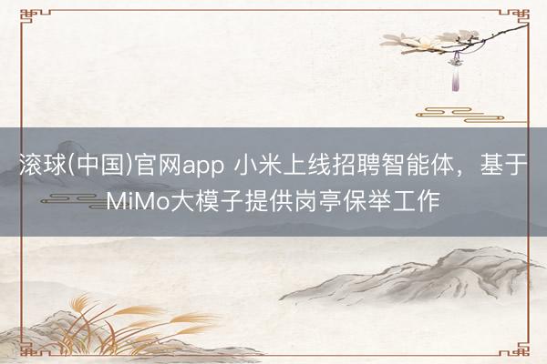 滚球(中国)官网app 小米上线招聘智能体，基于MiMo大模子提供岗亭保举工作