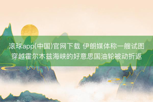 滚球app(中国)官网下载 伊朗媒体称一艘试图穿越霍尔木兹海峡的好意思国油轮被动折返