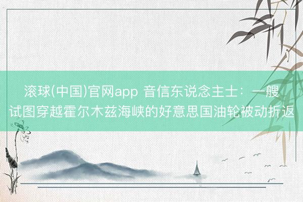 滚球(中国)官网app 音信东说念主士：一艘试图穿越霍尔木兹海峡的好意思国油轮被动折返
