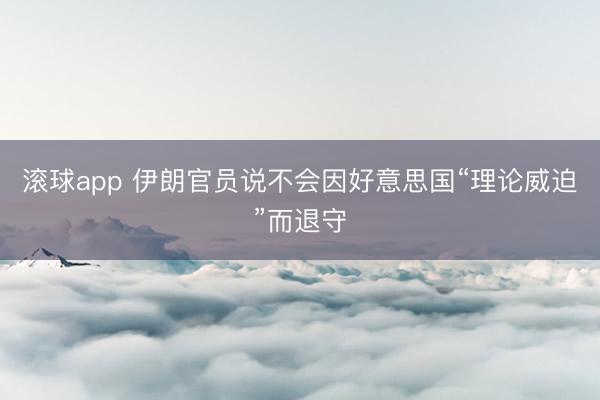 滚球app 伊朗官员说不会因好意思国“理论威迫”而退守