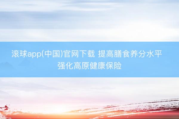 滚球app(中国)官网下载 提高膳食养分水平  强化高原健康保险