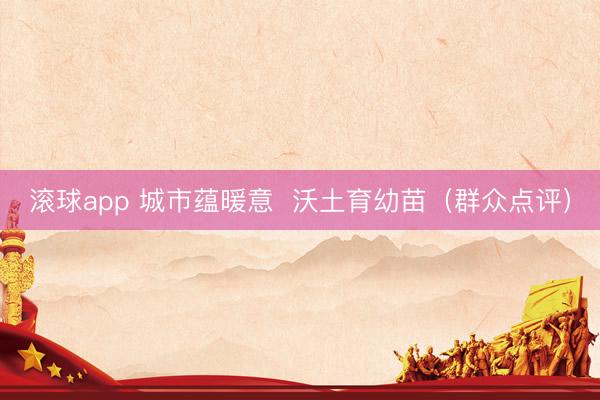 滚球app 城市蕴暖意  沃土育幼苗（群众点评）