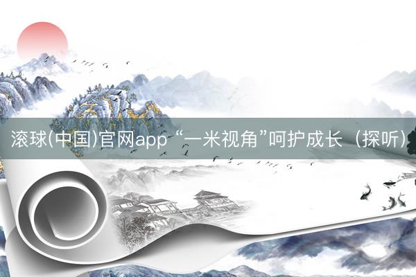 滚球(中国)官网app “一米视角”呵护成长(探听)