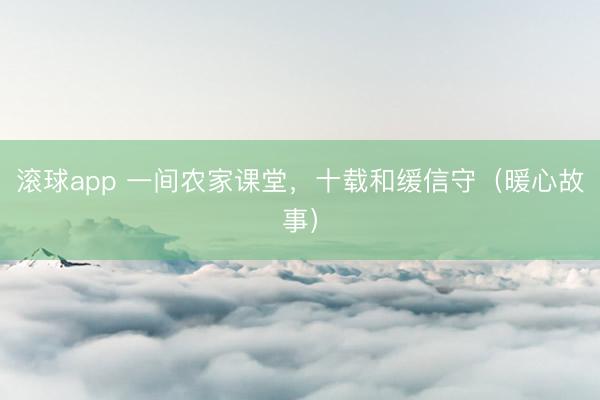 滚球app 一间农家课堂，十载和缓信守（暖心故事）