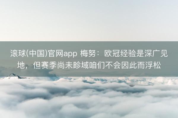 滚球(中国)官网app 梅努:欧冠经验是深广见地,但赛季尚未畛域咱们不会因此而浮松