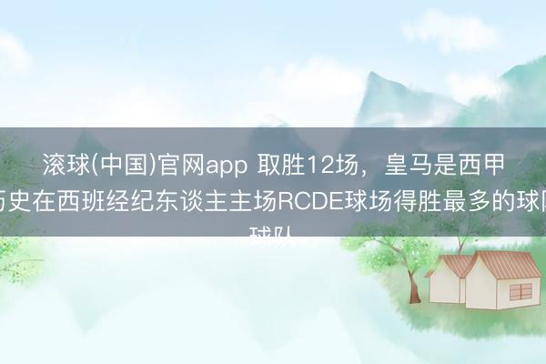 滚球(中国)官网app 取胜12场，皇马是西甲历史在西班经纪东谈主主场RCDE球场得胜最多的球队