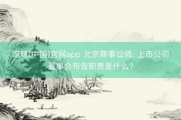 滚球(中国)官网app 北京商事讼师: 上市公司董事会布告职责是什么?