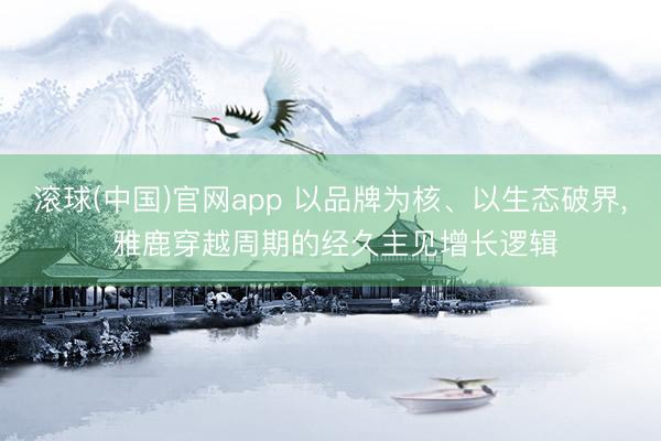 滚球(中国)官网app 以品牌为核、以生态破界, 雅鹿穿越周期的经久主见增长逻辑